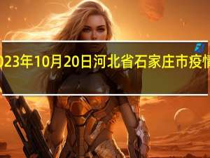 2023年10月20日河北省石家庄市疫情大数据-今日/今天疫情全网搜索最新实时消息动态情况通知播报