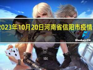 2023年10月20日河南省信阳市疫情大数据-今日/今天疫情全网搜索最新实时消息动态情况通知播报