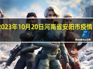 2023年10月20日河南省安阳市疫情大数据-今日/今天疫情全网搜索最新实时消息动态情况通知播报