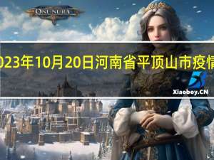 2023年10月20日河南省平顶山市疫情大数据-今日/今天疫情全网搜索最新实时消息动态情况通知播报