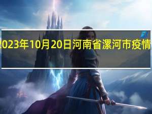 2023年10月20日河南省漯河市疫情大数据-今日/今天疫情全网搜索最新实时消息动态情况通知播报