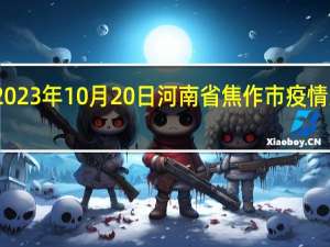 2023年10月20日河南省焦作市疫情大数据-今日/今天疫情全网搜索最新实时消息动态情况通知播报