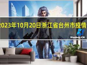 2023年10月20日浙江省台州市疫情大数据-今日/今天疫情全网搜索最新实时消息动态情况通知播报