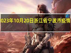 2023年10月20日浙江省宁波市疫情大数据-今日/今天疫情全网搜索最新实时消息动态情况通知播报