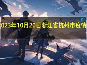 2023年10月20日浙江省杭州市疫情大数据-今日/今天疫情全网搜索最新实时消息动态情况通知播报
