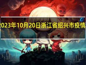 2023年10月20日浙江省绍兴市疫情大数据-今日/今天疫情全网搜索最新实时消息动态情况通知播报