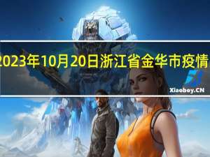 2023年10月20日浙江省金华市疫情大数据-今日/今天疫情全网搜索最新实时消息动态情况通知播报