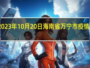 2023年10月20日海南省万宁市疫情大数据-今日/今天疫情全网搜索最新实时消息动态情况通知播报