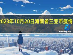 2023年10月20日海南省三亚市疫情大数据-今日/今天疫情全网搜索最新实时消息动态情况通知播报