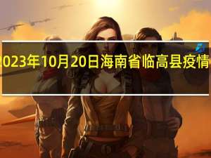 2023年10月20日海南省临高县疫情大数据-今日/今天疫情全网搜索最新实时消息动态情况通知播报