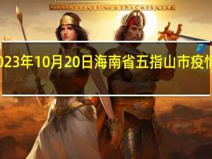 2023年10月20日海南省五指山市疫情大数据-今日/今天疫情全网搜索最新实时消息动态情况通知播报