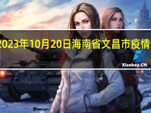 2023年10月20日海南省文昌市疫情大数据-今日/今天疫情全网搜索最新实时消息动态情况通知播报