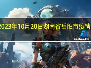 2023年10月20日湖南省岳阳市疫情大数据-今日/今天疫情全网搜索最新实时消息动态情况通知播报