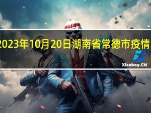 2023年10月20日湖南省常德市疫情大数据-今日/今天疫情全网搜索最新实时消息动态情况通知播报