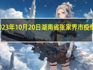 2023年10月20日湖南省张家界市疫情大数据-今日/今天疫情全网搜索最新实时消息动态情况通知播报