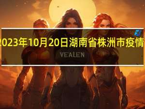 2023年10月20日湖南省株洲市疫情大数据-今日/今天疫情全网搜索最新实时消息动态情况通知播报