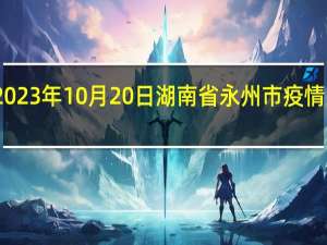 2023年10月20日湖南省永州市疫情大数据-今日/今天疫情全网搜索最新实时消息动态情况通知播报