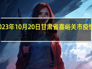 2023年10月20日甘肃省嘉峪关市疫情大数据-今日/今天疫情全网搜索最新实时消息动态情况通知播报