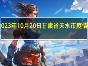 2023年10月20日甘肃省天水市疫情大数据-今日/今天疫情全网搜索最新实时消息动态情况通知播报