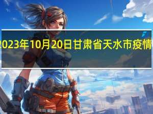 2023年10月20日甘肃省天水市疫情大数据-今日/今天疫情全网搜索最新实时消息动态情况通知播报