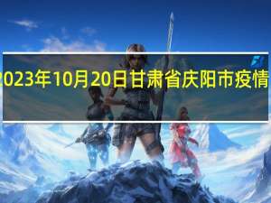 2023年10月20日甘肃省庆阳市疫情大数据-今日/今天疫情全网搜索最新实时消息动态情况通知播报
