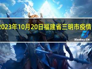 2023年10月20日福建省三明市疫情大数据-今日/今天疫情全网搜索最新实时消息动态情况通知播报