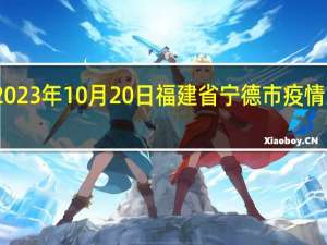 2023年10月20日福建省宁德市疫情大数据-今日/今天疫情全网搜索最新实时消息动态情况通知播报
