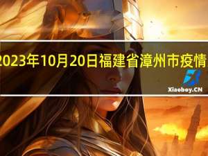 2023年10月20日福建省漳州市疫情大数据-今日/今天疫情全网搜索最新实时消息动态情况通知播报