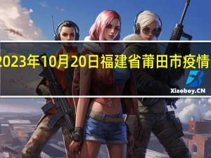 2023年10月20日福建省莆田市疫情大数据-今日/今天疫情全网搜索最新实时消息动态情况通知播报
