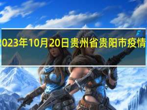 2023年10月20日贵州省贵阳市疫情大数据-今日/今天疫情全网搜索最新实时消息动态情况通知播报