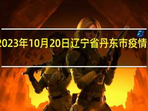 2023年10月20日辽宁省丹东市疫情大数据-今日/今天疫情全网搜索最新实时消息动态情况通知播报