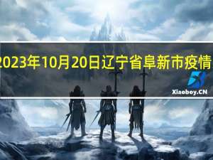 2023年10月20日辽宁省阜新市疫情大数据-今日/今天疫情全网搜索最新实时消息动态情况通知播报