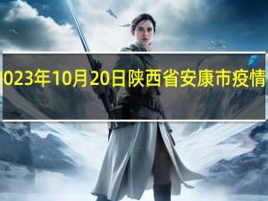 2023年10月20日陕西省安康市疫情大数据-今日/今天疫情全网搜索最新实时消息动态情况通知播报