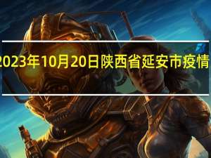 2023年10月20日陕西省延安市疫情大数据-今日/今天疫情全网搜索最新实时消息动态情况通知播报