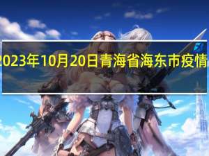 2023年10月20日青海省海东市疫情大数据-今日/今天疫情全网搜索最新实时消息动态情况通知播报