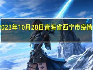 2023年10月20日青海省西宁市疫情大数据-今日/今天疫情全网搜索最新实时消息动态情况通知播报