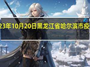 2023年10月20日黑龙江省哈尔滨市疫情大数据-今日/今天疫情全网搜索最新实时消息动态情况通知播报