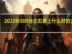 2023年500分左右能上什么好的大学