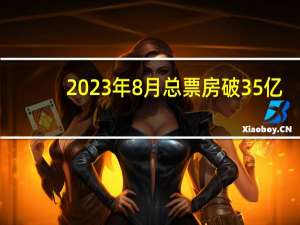 2023年8月总票房破35亿