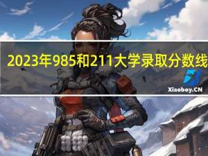 2023年985和211大学录取分数线多少