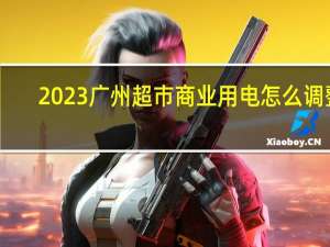 2023广州超市商业用电怎么调整