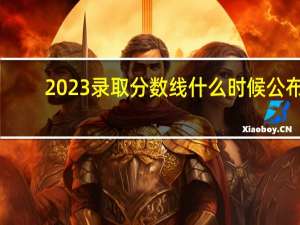 2023录取分数线什么时候公布