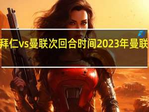2023拜仁vs曼联次回合时间 2023年曼联所有赛程表