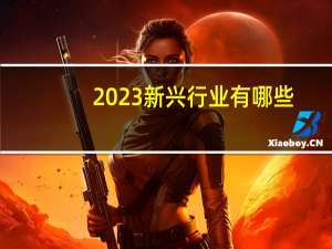 2023新兴行业有哪些（2020新兴行业有哪些）