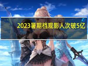 2023暑期档观影人次破5亿