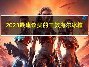 2023最建议买的三款海尔冰箱（海尔冰箱哪个型号好）