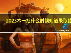 2023本一批什么时候知道录取结果