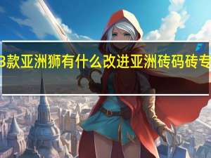2023款亚洲狮有什么改进 亚洲砖码砖专无区2023