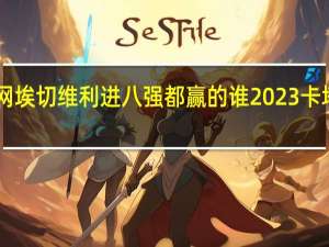 2023法网埃切维利进八强都赢的谁 2023卡塔尔世界杯8强