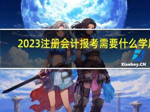 2023注册会计报考需要什么学历